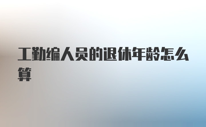 工勤编人员的退休年龄怎么算