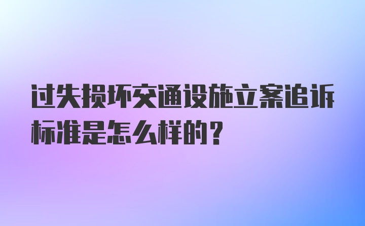 过失损坏交通设施立案追诉标准是怎么样的？