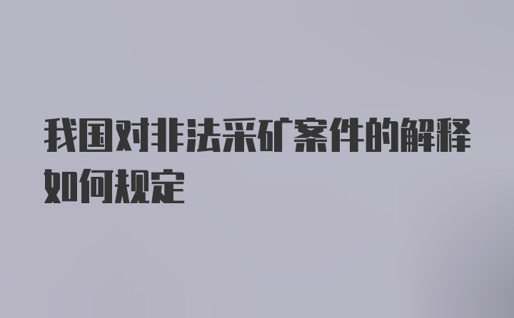 我国对非法采矿案件的解释如何规定