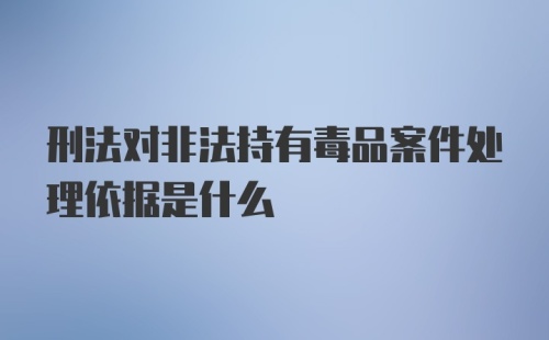 刑法对非法持有毒品案件处理依据是什么