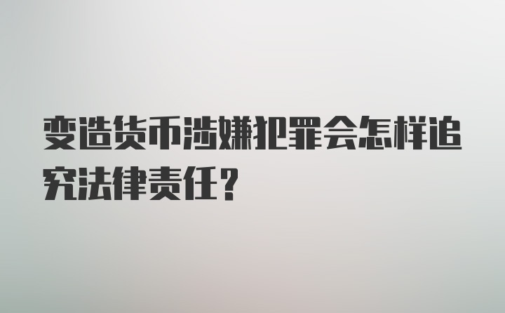 变造货币涉嫌犯罪会怎样追究法律责任？