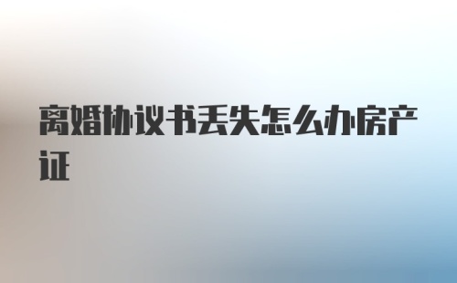 离婚协议书丢失怎么办房产证