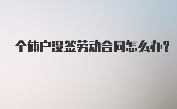 个体户没签劳动合同怎么办?