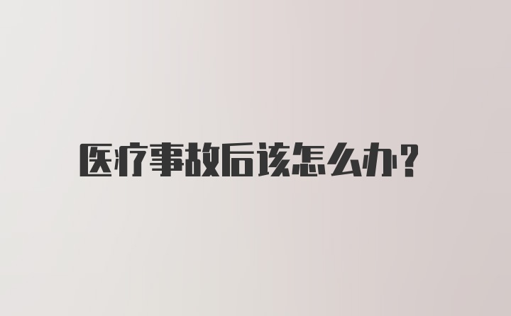 医疗事故后该怎么办？