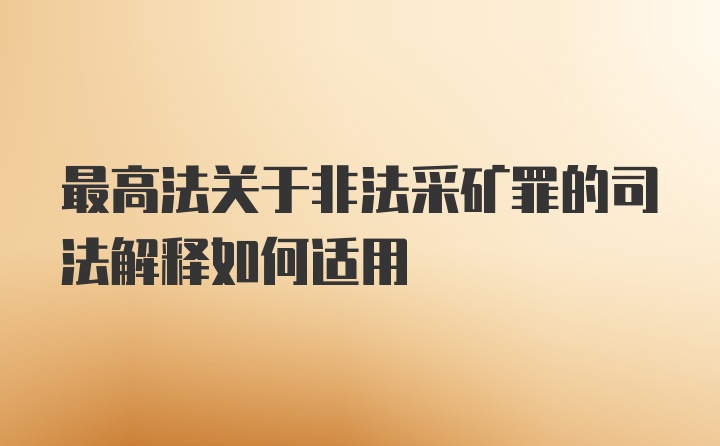 最高法关于非法采矿罪的司法解释如何适用