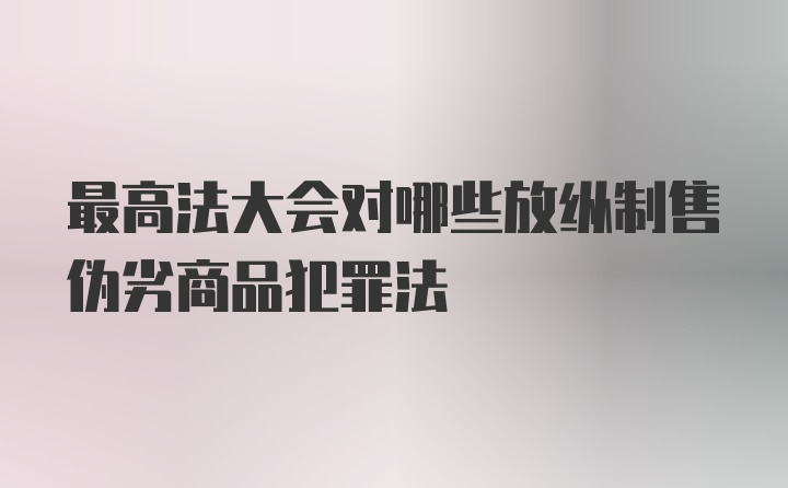 最高法大会对哪些放纵制售伪劣商品犯罪法