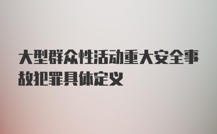 大型群众性活动重大安全事故犯罪具体定义