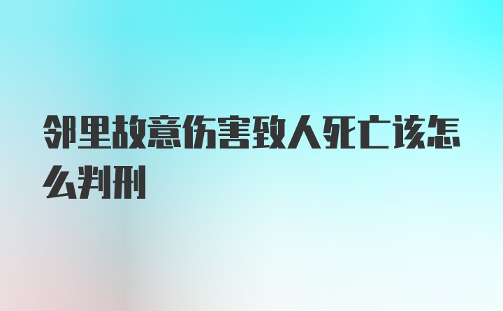 邻里故意伤害致人死亡该怎么判刑