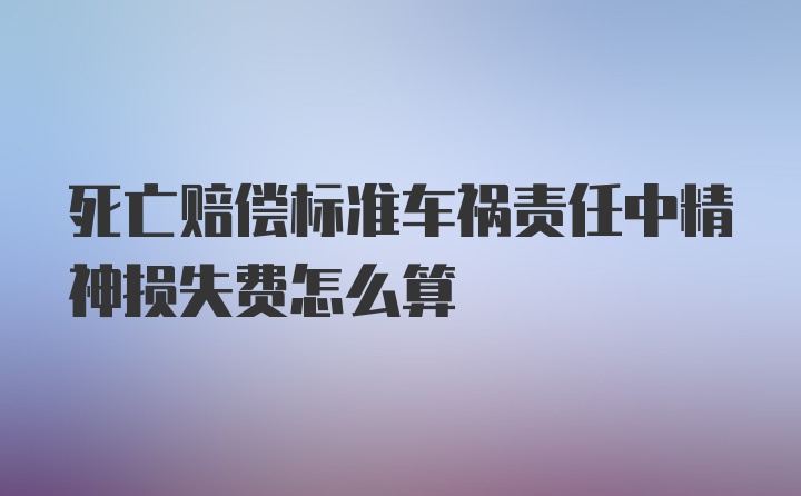 死亡赔偿标准车祸责任中精神损失费怎么算