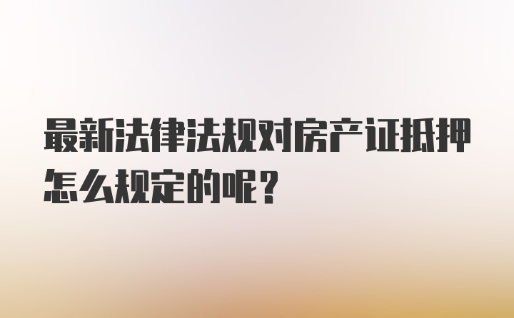 最新法律法规对房产证抵押怎么规定的呢？