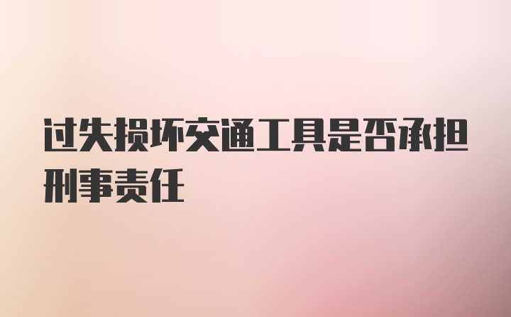 过失损坏交通工具是否承担刑事责任