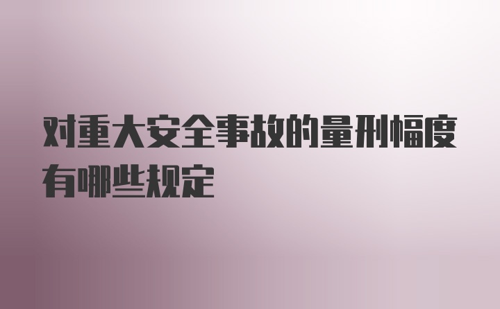 对重大安全事故的量刑幅度有哪些规定