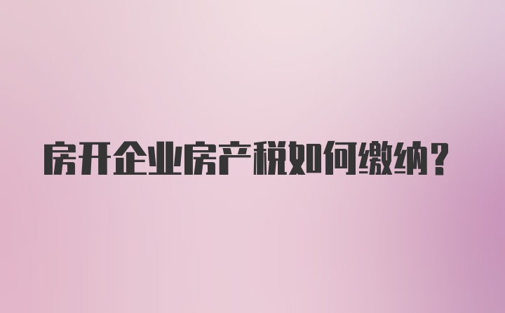 房开企业房产税如何缴纳?