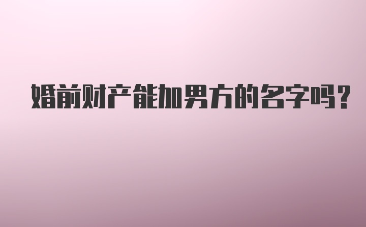 婚前财产能加男方的名字吗？