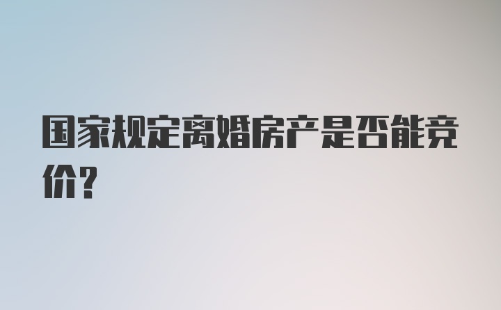 国家规定离婚房产是否能竞价？