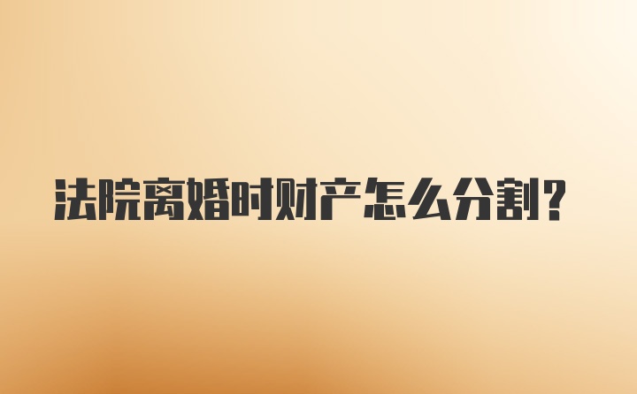 法院离婚时财产怎么分割？