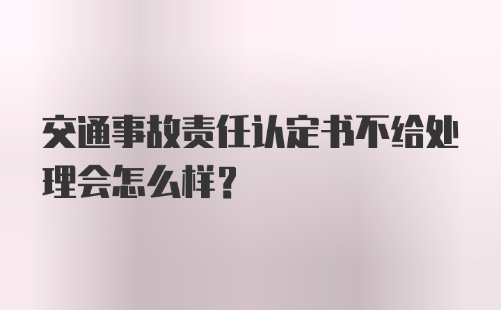 交通事故责任认定书不给处理会怎么样？