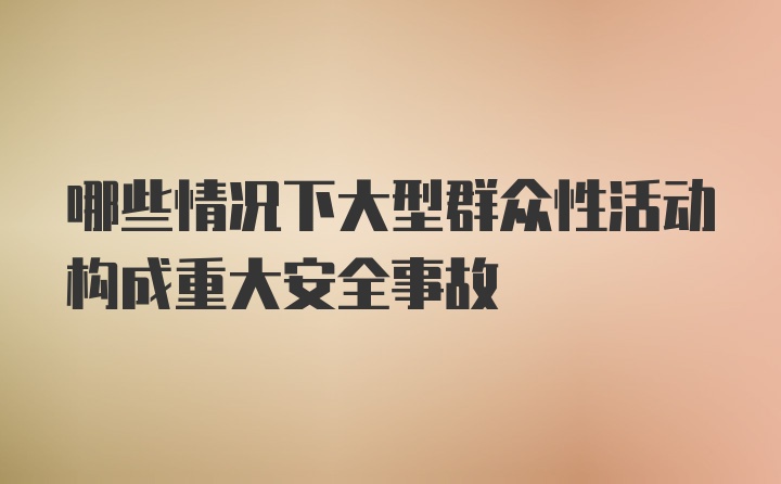 哪些情况下大型群众性活动构成重大安全事故