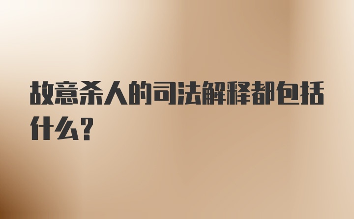 故意杀人的司法解释都包括什么？