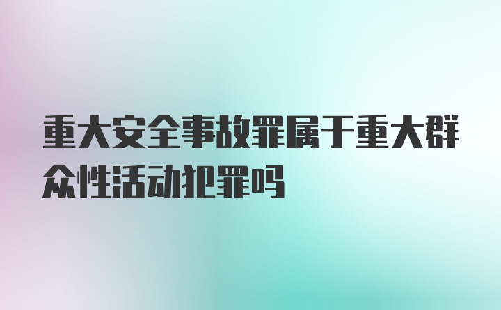 重大安全事故罪属于重大群众性活动犯罪吗