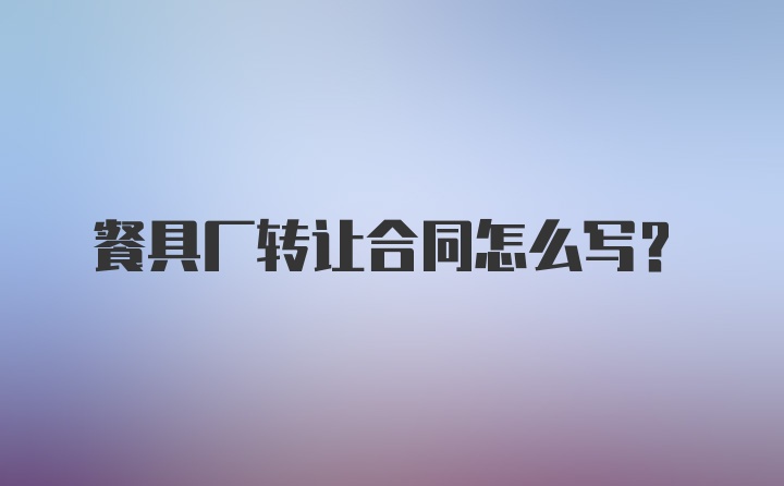 餐具厂转让合同怎么写?