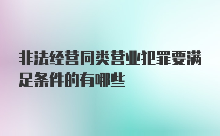 非法经营同类营业犯罪要满足条件的有哪些