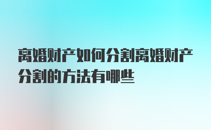 离婚财产如何分割离婚财产分割的方法有哪些