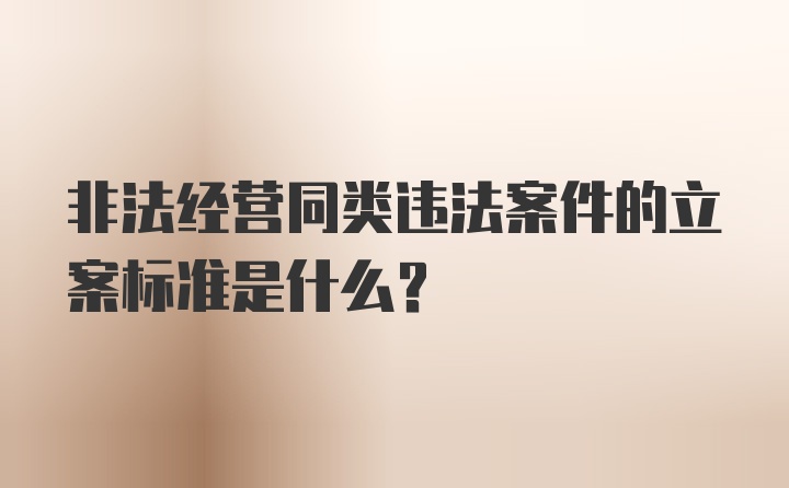 非法经营同类违法案件的立案标准是什么？