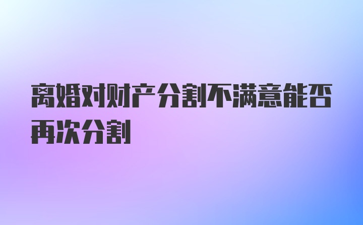 离婚对财产分割不满意能否再次分割