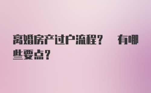 离婚房产过户流程? 有哪些要点？