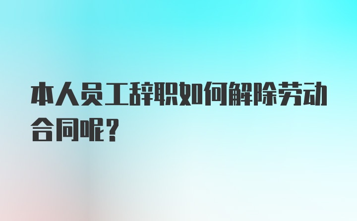 本人员工辞职如何解除劳动合同呢？