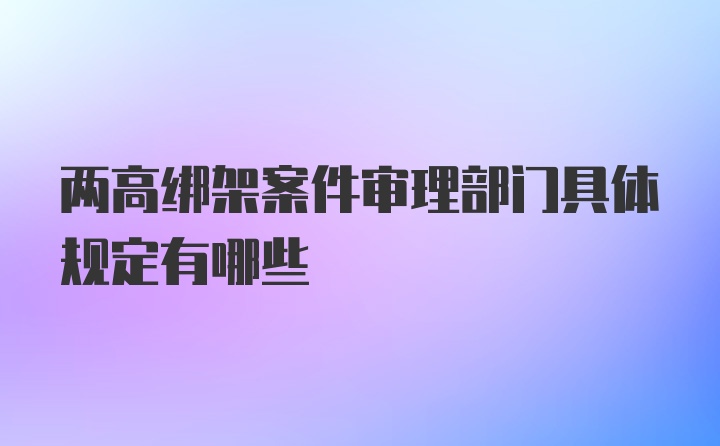 两高绑架案件审理部门具体规定有哪些