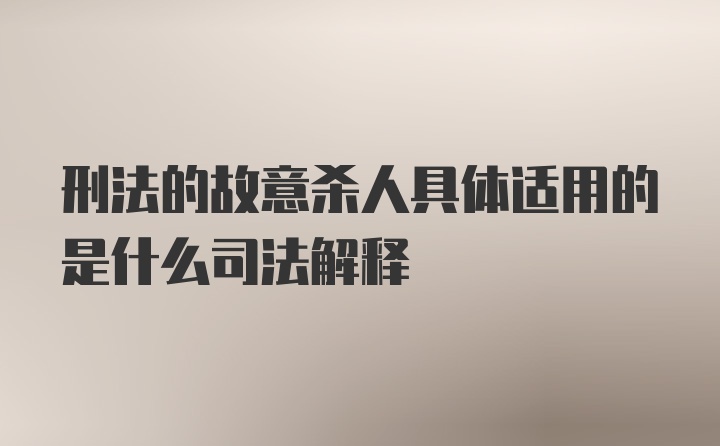 刑法的故意杀人具体适用的是什么司法解释