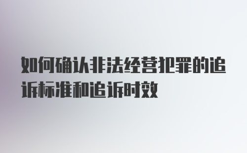 如何确认非法经营犯罪的追诉标准和追诉时效