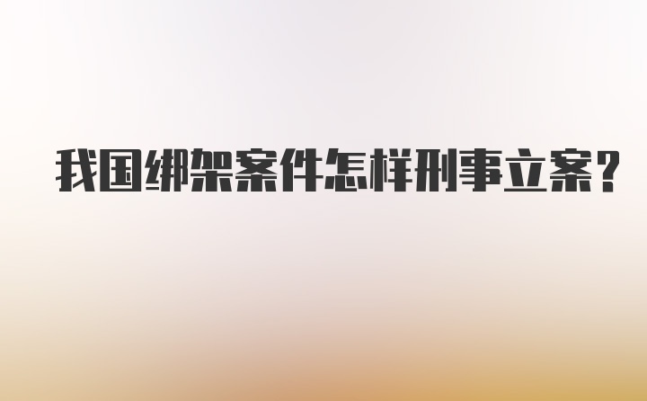 我国绑架案件怎样刑事立案？