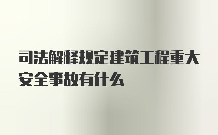 司法解释规定建筑工程重大安全事故有什么