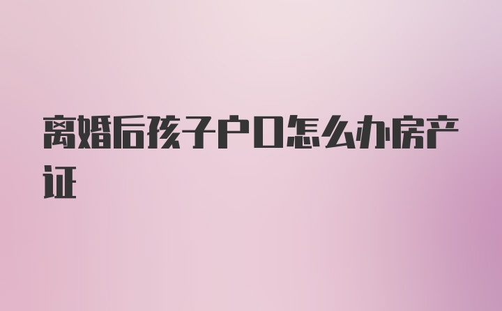 离婚后孩子户口怎么办房产证