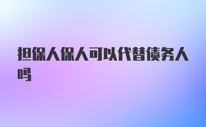 担保人保人可以代替债务人吗