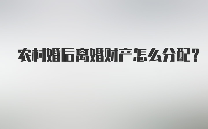 农村婚后离婚财产怎么分配?