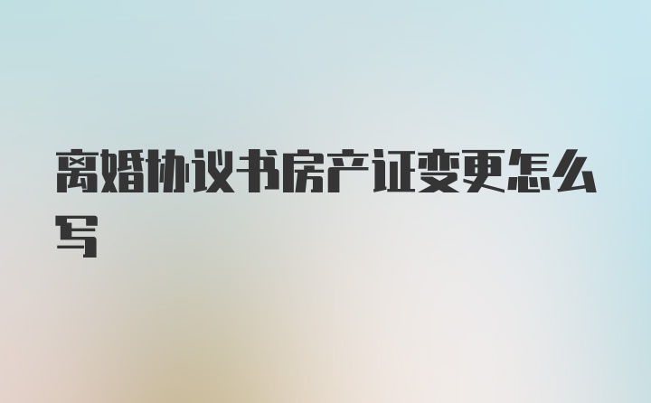 离婚协议书房产证变更怎么写