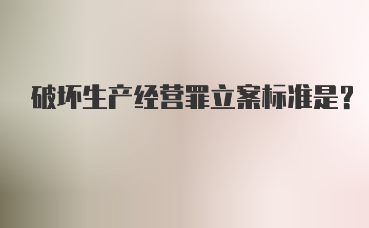 破坏生产经营罪立案标准是?