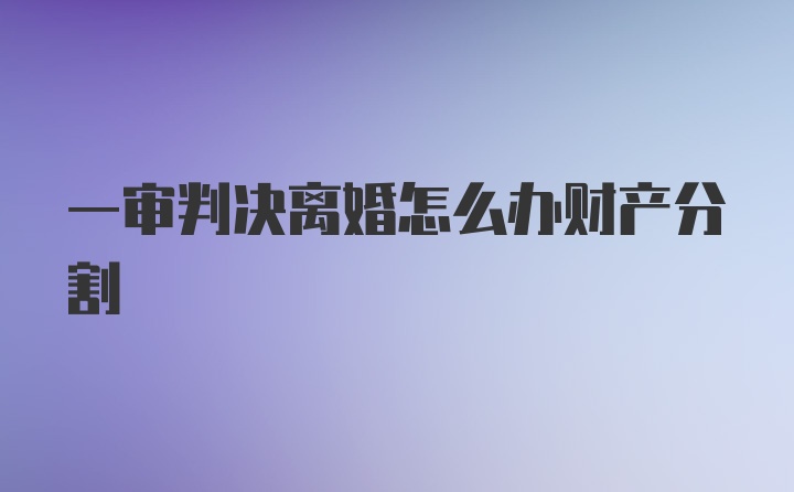 一审判决离婚怎么办财产分割