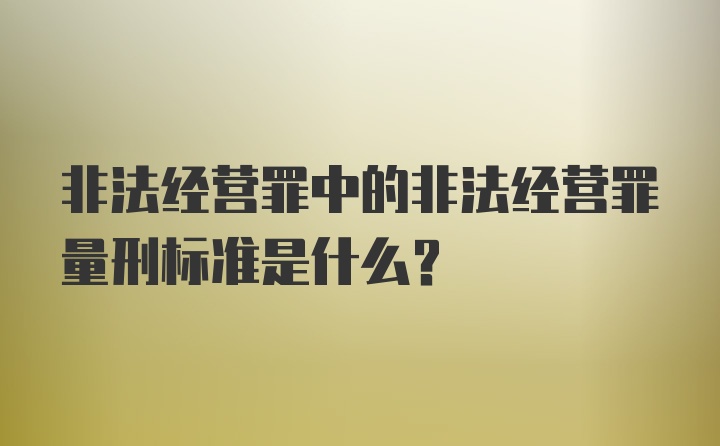 非法经营罪中的非法经营罪量刑标准是什么？