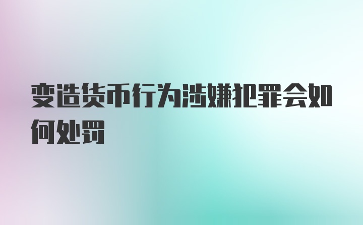 变造货币行为涉嫌犯罪会如何处罚