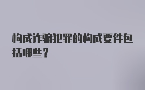 构成诈骗犯罪的构成要件包括哪些?