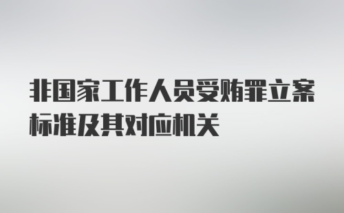 非国家工作人员受贿罪立案标准及其对应机关