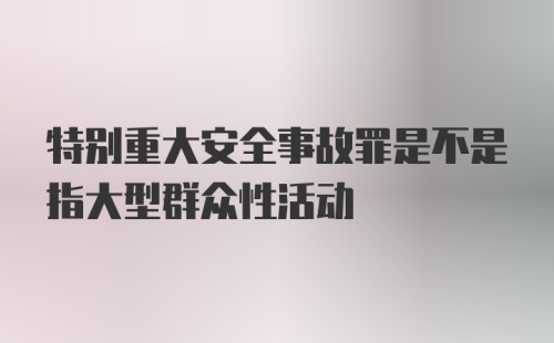 特别重大安全事故罪是不是指大型群众性活动