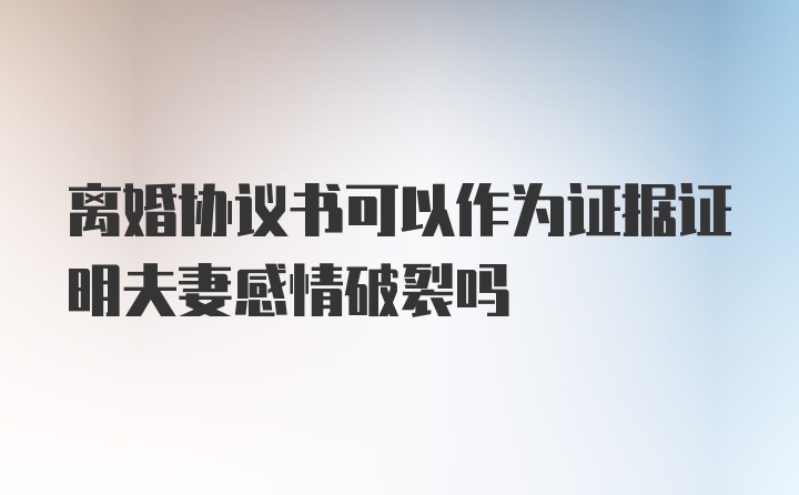 离婚协议书可以作为证据证明夫妻感情破裂吗