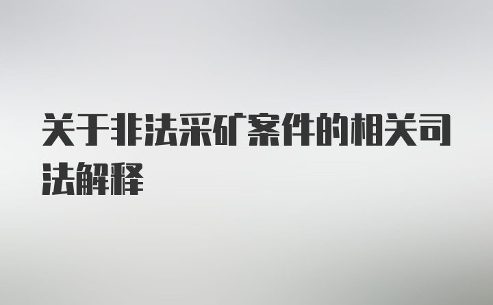 关于非法采矿案件的相关司法解释