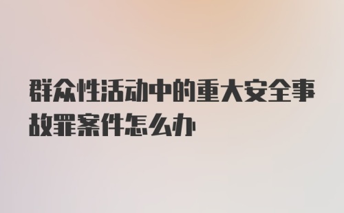 群众性活动中的重大安全事故罪案件怎么办